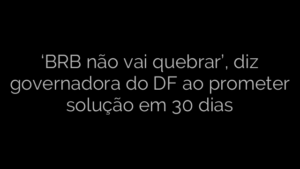 ​‘BRB não vai quebrar’, diz governadora do DF ao prometer solução em 30 dias 
